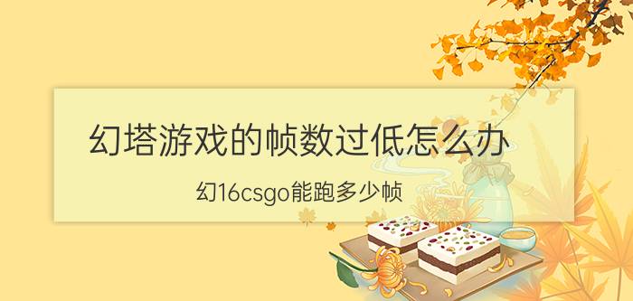 幻塔游戏的帧数过低怎么办 幻16csgo能跑多少帧？